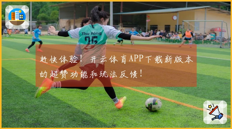 赶快体验!开云体育APP下载新版本的超赞功能和玩法反馈!
