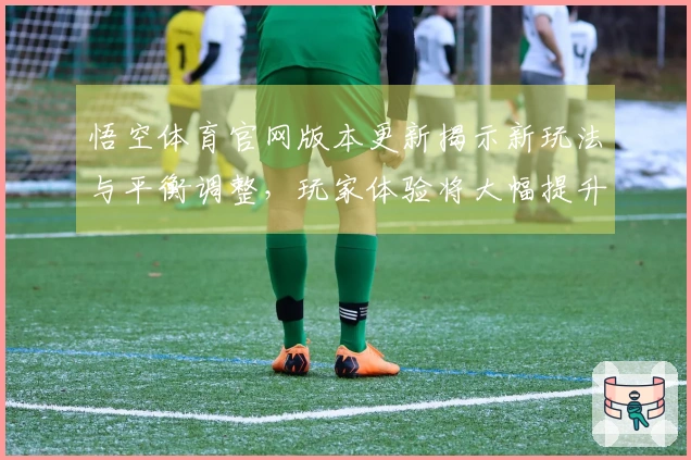 悟空体育官网版本更新揭示新玩法与平衡调整，玩家体验将大幅提升