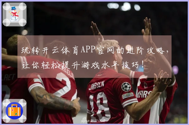 玩转开云体育APP官网的进阶攻略，让你轻松提升游戏水平技巧！
