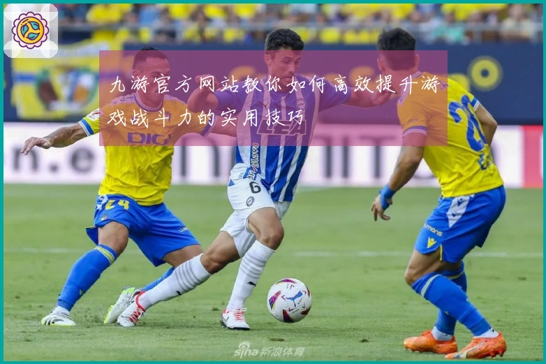 九游官方网站教你如何高效提升游戏战斗力的实用技巧