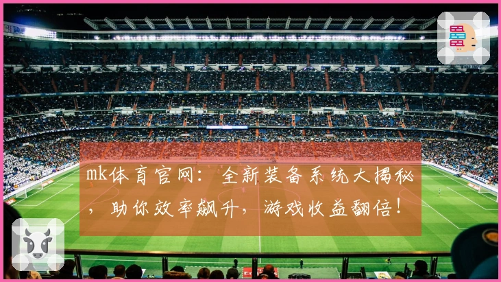 mk体育官网：全新装备系统大揭秘，助你效率飙升，游戏收益翻倍！
