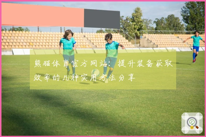 熊猫体育官方网站：提升装备获取效率的几种实用方法分享