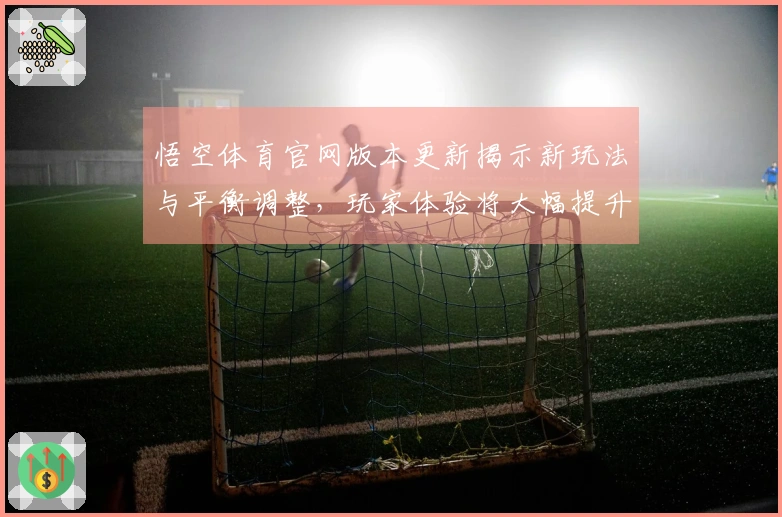 悟空体育官网版本更新揭示新玩法与平衡调整,玩家体验将大幅提升