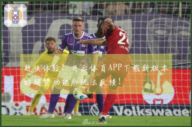 赶快体验！开云体育APP下载新版本的超赞功能和玩法反馈！